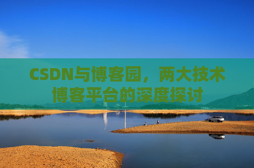 CSDN与博客园,两大技术博客平台的深度探讨 CSDN与博客园,两大技术博客平台的深度探讨